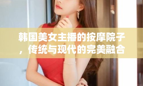 韓國(guó)美女主播的按摩院子，傳統(tǒng)與現(xiàn)代的完美融合