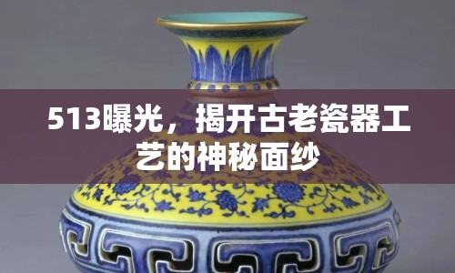 513曝光，揭開古老瓷器工藝的神秘面紗