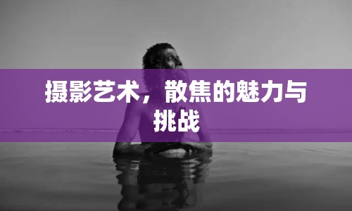 攝影藝術(shù)，散焦的魅力與挑戰(zhàn)