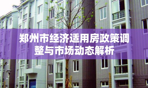 鄭州市經(jīng)濟(jì)適用房政策調(diào)整與市場(chǎng)動(dòng)態(tài)解析