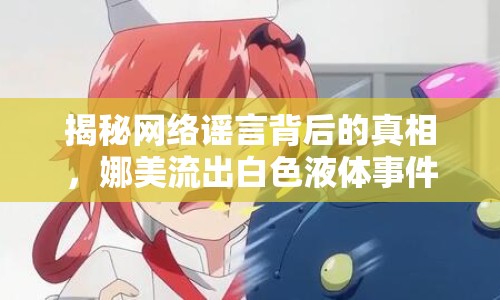 揭秘網(wǎng)絡(luò)謠言背后的真相，娜美流出白色液體事件