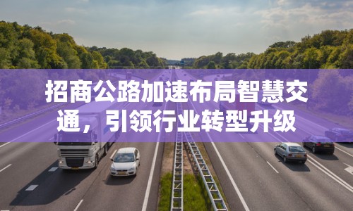 招商公路加速布局智慧交通，引領(lǐng)行業(yè)轉(zhuǎn)型升級(jí)