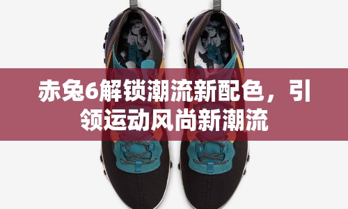 赤兔6解鎖潮流新配色，引領運動風尚新潮流
