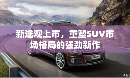 新途觀上市，重塑SUV市場(chǎng)格局的強(qiáng)勁新作