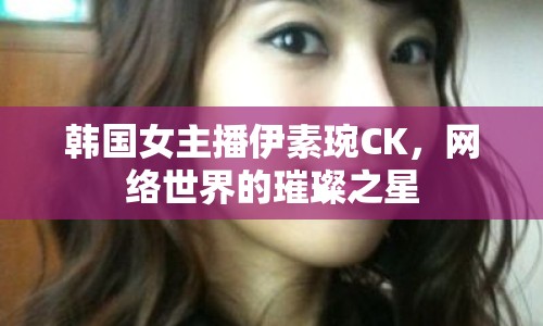 韓國(guó)女主播伊素琬CK，網(wǎng)絡(luò)世界的璀璨之星