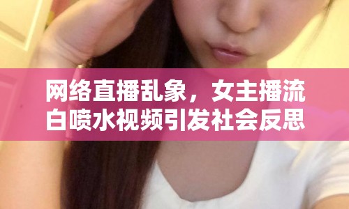 網(wǎng)絡(luò)直播亂象，女主播流白噴水視頻引發(fā)社會反思