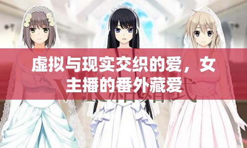 虛擬與現(xiàn)實交織的愛，女主播的番外藏愛