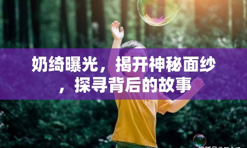 奶綺曝光，揭開神秘面紗，探尋背后的故事