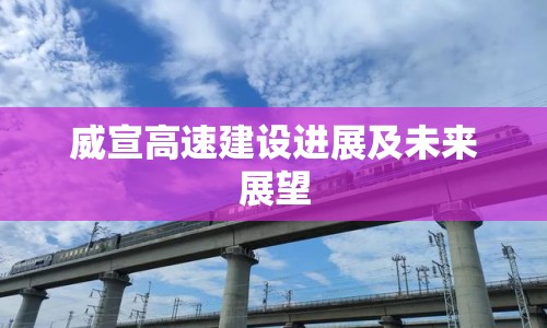 威宣高速建設(shè)進(jìn)展及未來展望
