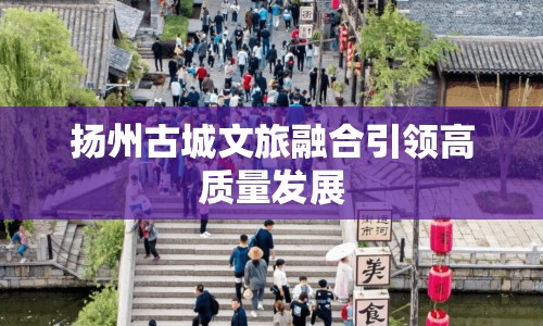 揚州古城文旅融合引領(lǐng)高質(zhì)量發(fā)展