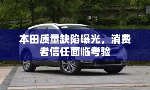本田質(zhì)量缺陷曝光，消費者信任面臨考驗