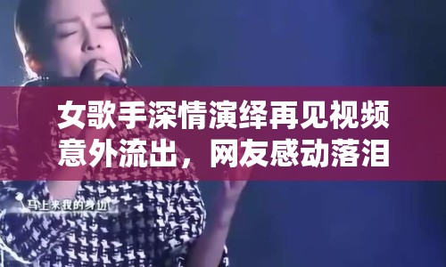 女歌手深情演繹再見視頻意外流出，網(wǎng)友感動(dòng)落淚