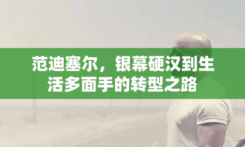 范迪塞爾，銀幕硬漢到生活多面手的轉(zhuǎn)型之路