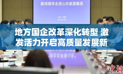 地方國(guó)企改革深化轉(zhuǎn)型 激發(fā)活力開(kāi)啟高質(zhì)量發(fā)展新篇章