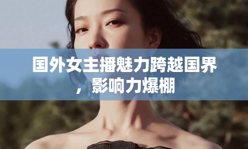 國外女主播魅力跨越國界，影響力爆棚