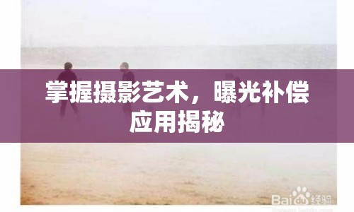 掌握攝影藝術(shù)，曝光補償應(yīng)用揭秘