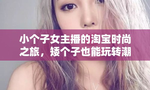 小個(gè)子女主播的淘寶時(shí)尚之旅，矮個(gè)子也能玩轉(zhuǎn)潮流