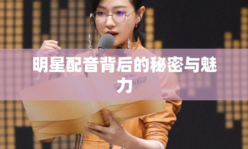 明星配音背后的秘密與魅力