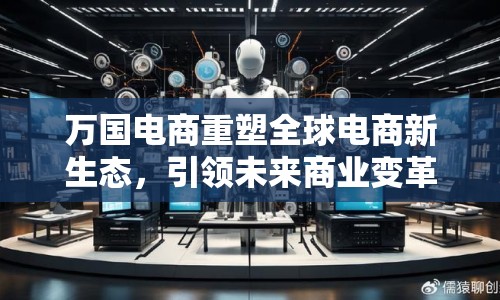 萬國電商重塑全球電商新生態(tài)，引領(lǐng)未來商業(yè)變革