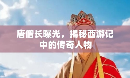 唐僧長(zhǎng)曝光，揭秘西游記中的傳奇人物