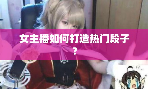 女主播如何打造熱門段子？