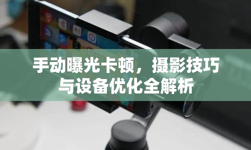 手動(dòng)曝光卡頓，攝影技巧與設(shè)備優(yōu)化全解析