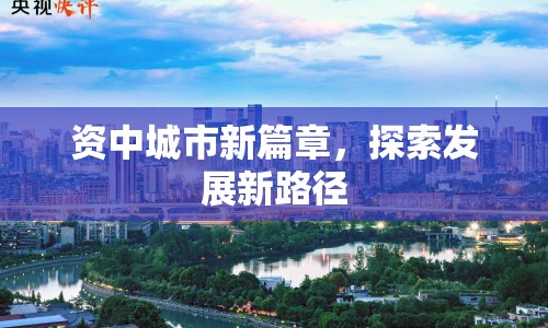 資中城市新篇章，探索發(fā)展新路徑