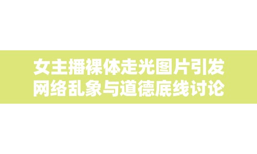 女主播裸體走光圖片引發(fā)網(wǎng)絡(luò)亂象與道德底線討論