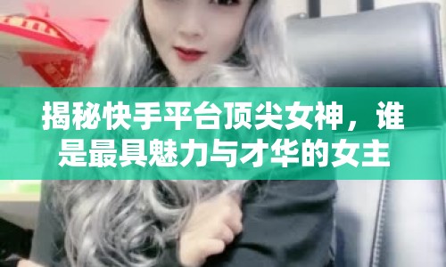 揭秘快手平臺頂尖女神，誰是最具魅力與才華的女主播？