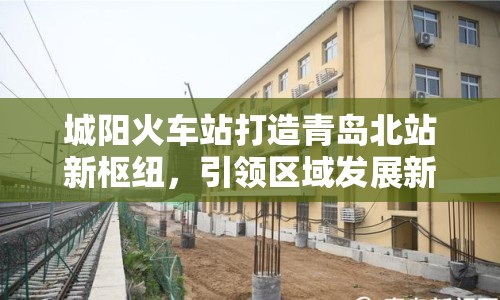 城陽火車站打造青島北站新樞紐，引領(lǐng)區(qū)域發(fā)展新篇章