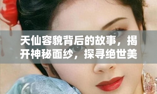 天仙容貌背后的故事，揭開(kāi)神秘面紗，探尋絕世美貌