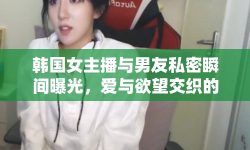 韓國(guó)女主播與男友私密瞬間曝光，愛(ài)與欲望交織的浪漫畫(huà)卷