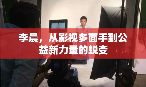 李晨，從影視多面手到公益新力量的蛻變