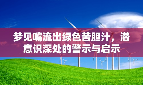 夢見嘴流出綠色苦膽汁，潛意識深處的警示與啟示