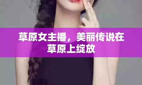 草原女主播，美麗傳說在草原上綻放