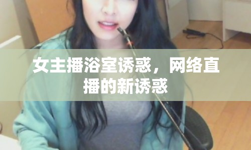 女主播浴室誘惑，網(wǎng)絡(luò)直播的新誘惑