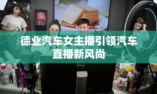 德業(yè)汽車女主播引領汽車直播新風尚