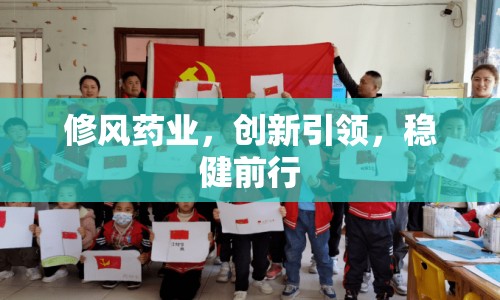 修風(fēng)藥業(yè)，創(chuàng)新引領(lǐng)，穩(wěn)健前行