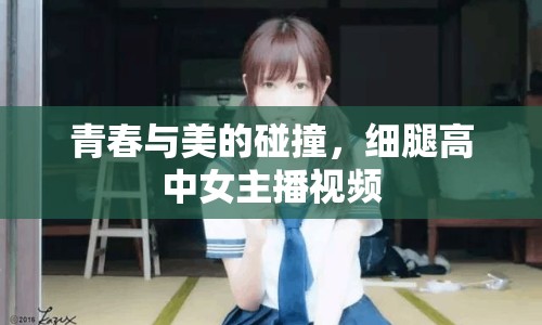 青春與美的碰撞，細腿高中女主播視頻