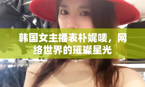 韓國女主播表樸娓嘜，網絡世界的璀璨星光