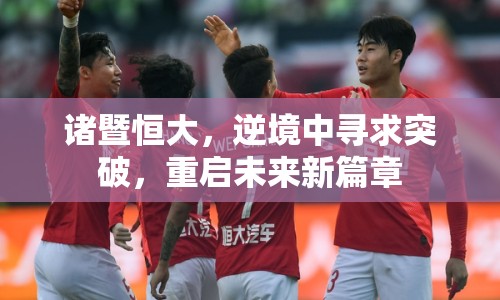 諸暨恒大，逆境中尋求突破，重啟未來(lái)新篇章