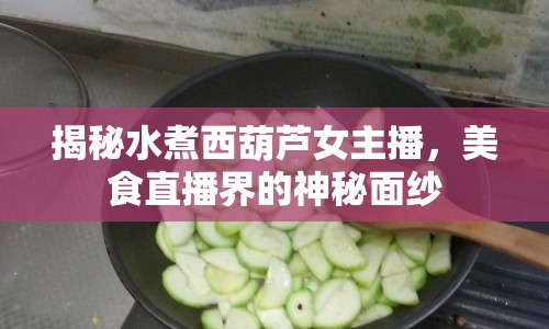 揭秘水煮西葫蘆女主播，美食直播界的神秘面紗