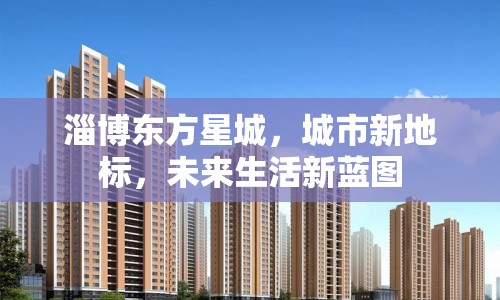 淄博東方星城，城市新地標，未來生活新藍圖