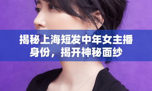 揭秘上海短發(fā)中年女主播身份，揭開神秘面紗