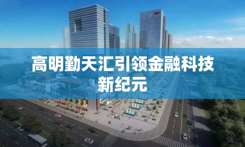 高明勤天匯引領(lǐng)金融科技新紀(jì)元
