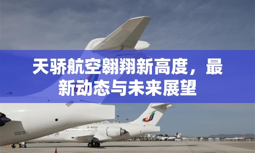 天驕航空翱翔新高度，最新動態(tài)與未來展望
