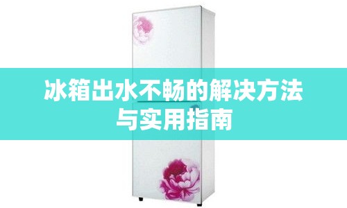 冰箱出水不暢的解決方法與實(shí)用指南