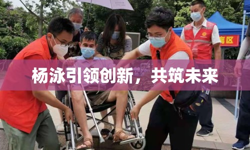 楊泳引領創(chuàng)新，共筑未來