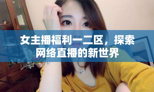 女主播福利一二區(qū)，探索網(wǎng)絡直播的新世界