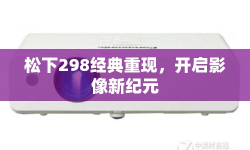 松下298經(jīng)典重現(xiàn)，開啟影像新紀元